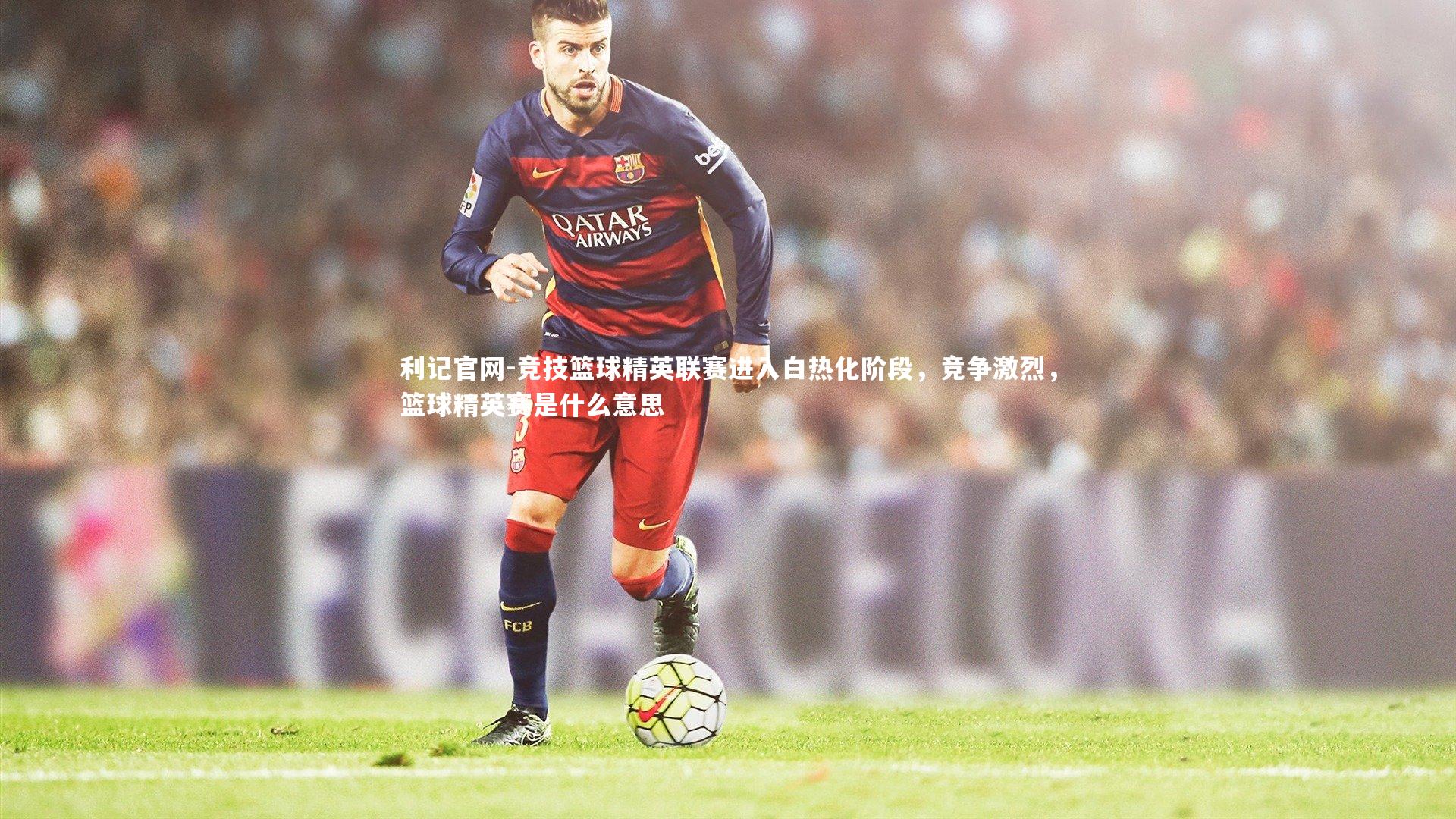利记官网-竞技篮球精英联赛进入白热化阶段，竞争激烈，篮球精英赛是什么意思