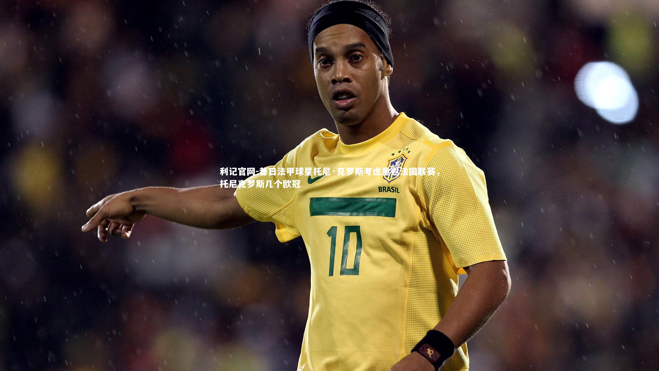 利记官网-昔日法甲球星托尼·克罗斯考虑重返法国联赛，托尼克罗斯几个欧冠