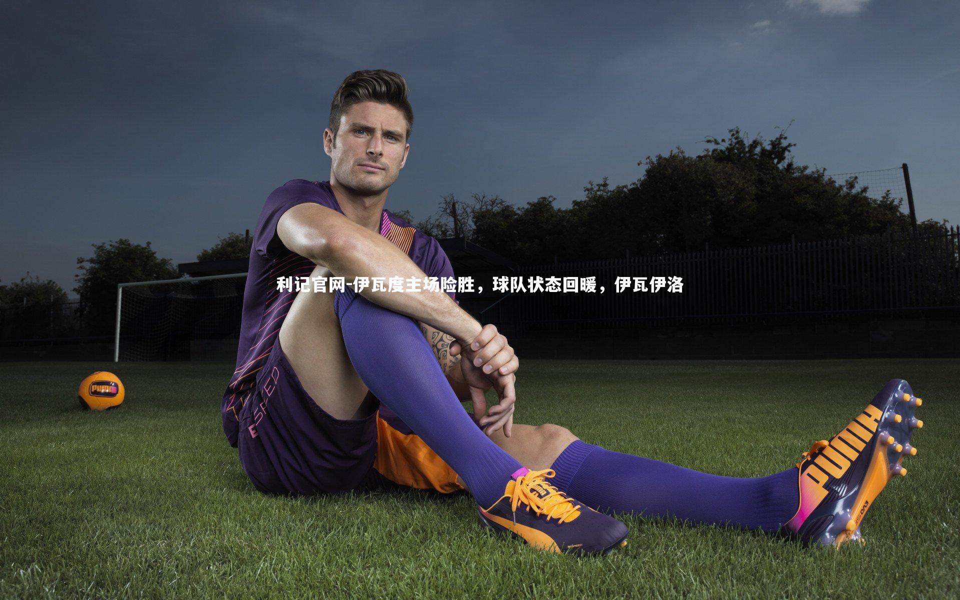 伊瓦度主场险胜，球队状态回暖，伊瓦伊洛