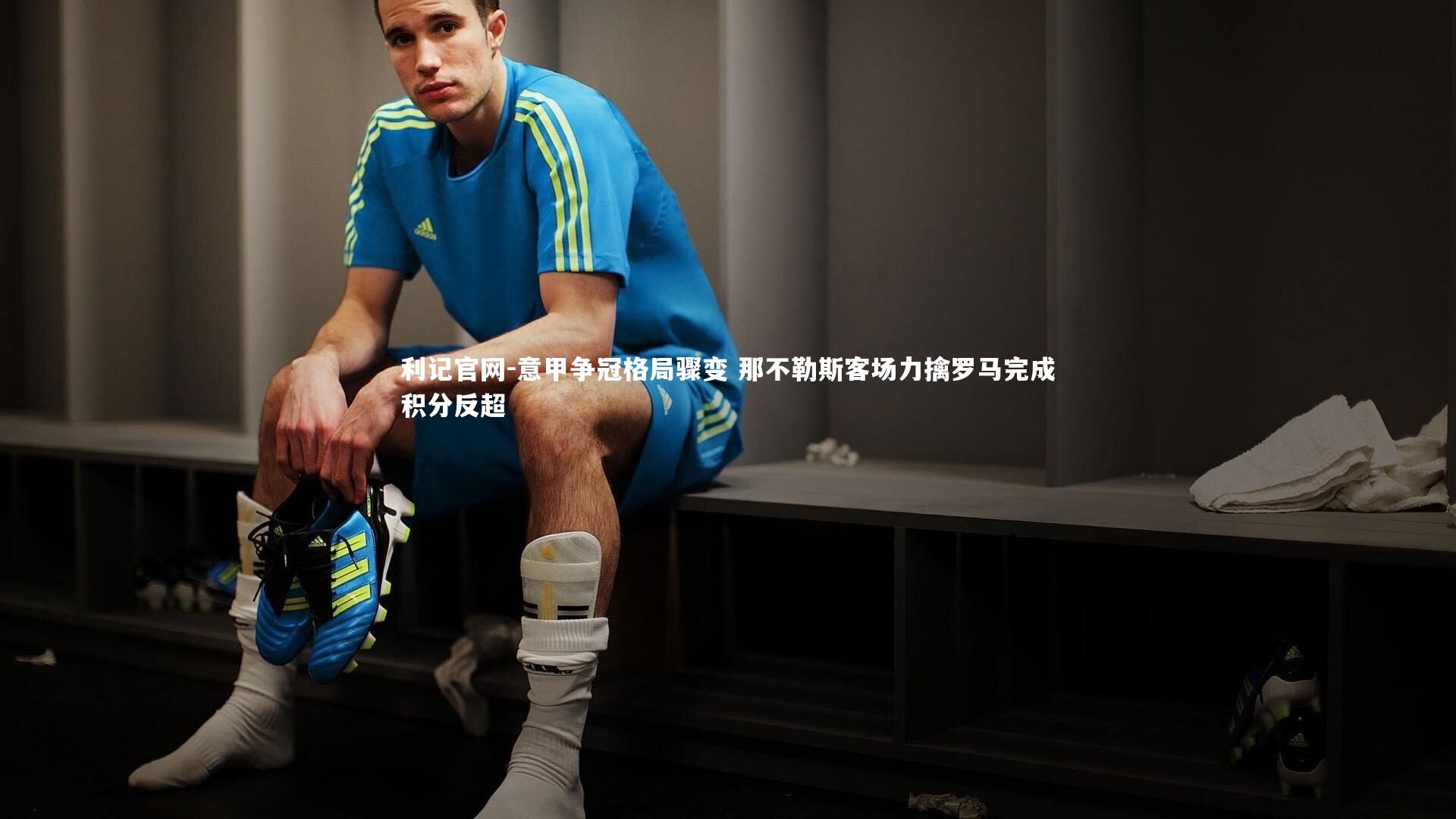 利记官网-意甲争冠格局骤变 那不勒斯客场力擒罗马完成积分反超