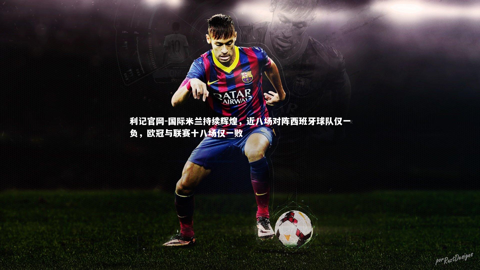 利记官网-国际米兰持续辉煌,近八场对阵西班牙球队仅一负,欧冠与联赛十八场仅一败